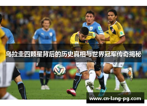 乌拉圭四颗星背后的历史真相与世界冠军传奇揭秘 乌拉圭四颗星背后的历史真相与世界冠军传奇揭秘