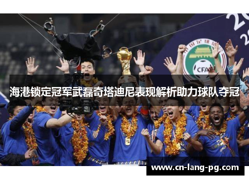 海港锁定冠军武磊奇塔迪尼表现解析助力球队夺冠 海港锁定冠军武磊奇塔迪尼表现解析助力球队夺冠