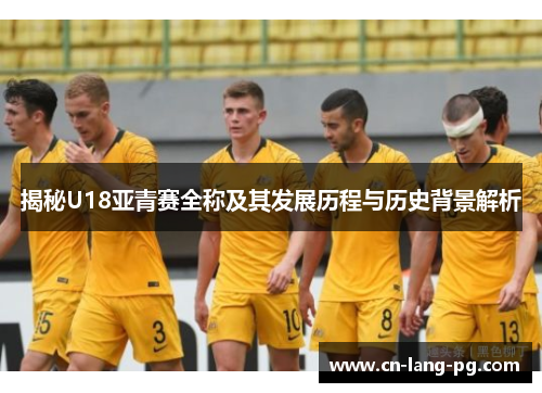 揭秘U18亚青赛全称及其发展历程与历史背景解析