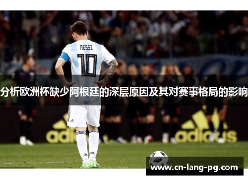 分析欧洲杯缺少阿根廷的深层原因及其对赛事格局的影响