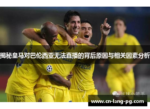 揭秘皇马对巴伦西亚无法直播的背后原因与相关因素分析 揭秘皇马对巴伦西亚无法直播的背后原因与相关因素分析