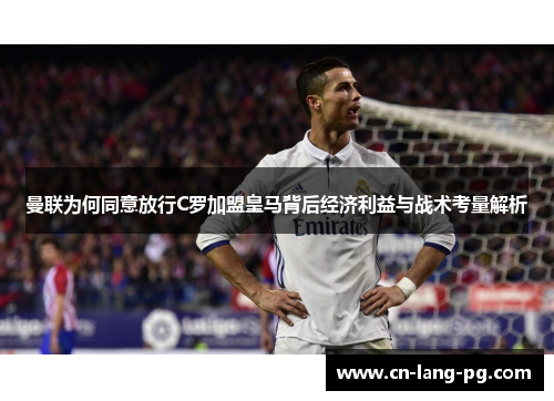 曼联为何同意放行C罗加盟皇马背后经济利益与战术考量解析