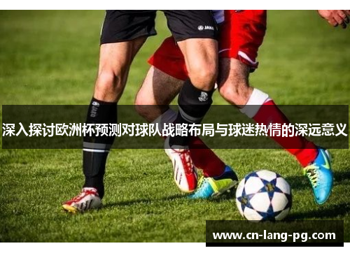 深入探讨欧洲杯预测对球队战略布局与球迷热情的深远意义