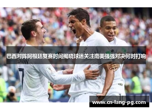 巴西对阵阿根廷复赛时间揭晓球迷关注南美强强对决何时打响
