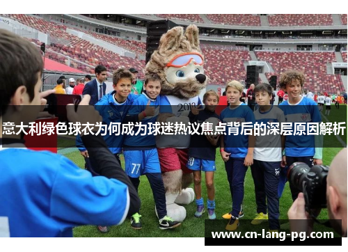 意大利绿色球衣为何成为球迷热议焦点背后的深层原因解析 意大利绿色球衣为何成为球迷热议焦点背后的深层原因解析