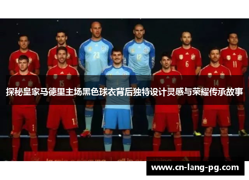 探秘皇家马德里主场黑色球衣背后独特设计灵感与荣耀传承故事 探秘皇家马德里主场黑色球衣背后独特设计灵感与荣耀传承故事