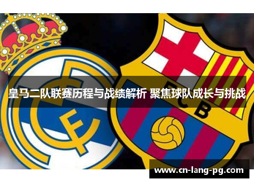 皇马二队联赛历程与战绩解析 聚焦球队成长与挑战 皇马二队联赛历程与战绩解析 聚焦球队成长与挑战