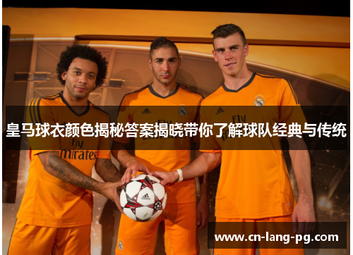 皇马球衣颜色揭秘答案揭晓带你了解球队经典与传统 皇马球衣颜色揭秘答案揭晓带你了解球队经典与传统