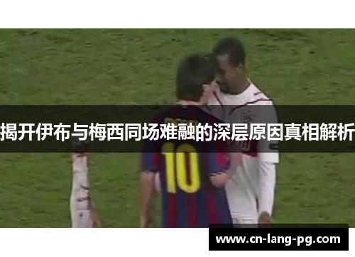 揭开伊布与梅西同场难融的深层原因真相解析 揭开伊布与梅西同场难融的深层原因真相解析