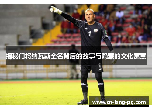 揭秘门将纳瓦斯全名背后的故事与隐藏的文化寓意