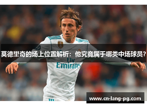 莫德里奇的场上位置解析:他究竟属于哪类中场球员? 莫德里奇的场上位置解析:他究竟属于哪类中场球员?