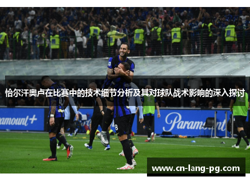 恰尔汗奥卢在比赛中的技术细节分析及其对球队战术影响的深入探讨 恰尔汗奥卢在比赛中的技术细节分析及其对球队战术影响的深入探讨