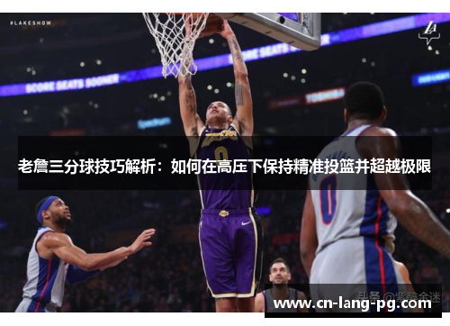 老詹三分球技巧解析:如何在高压下保持精准投篮并超越极限 老詹三分球技巧解析:如何在高压下保持精准投篮并超越极限