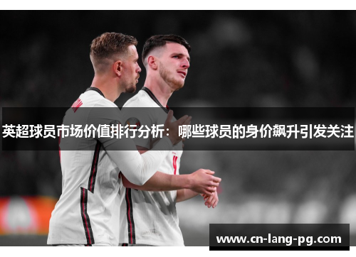 英超球员市场价值排行分析:哪些球员的身价飙升引发关注 英超球员市场价值排行分析:哪些球员的身价飙升引发关注