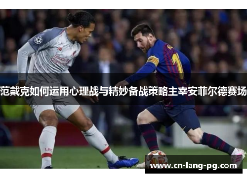 范戴克如何运用心理战与精妙备战策略主宰安菲尔德赛场