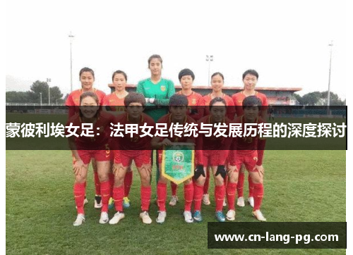 蒙彼利埃女足:法甲女足传统与发展历程的深度探讨 蒙彼利埃女足:法甲女足传统与发展历程的深度探讨