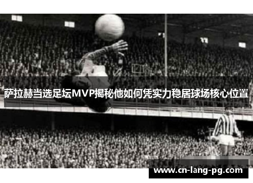 萨拉赫当选足坛MVP揭秘他如何凭实力稳居球场核心位置