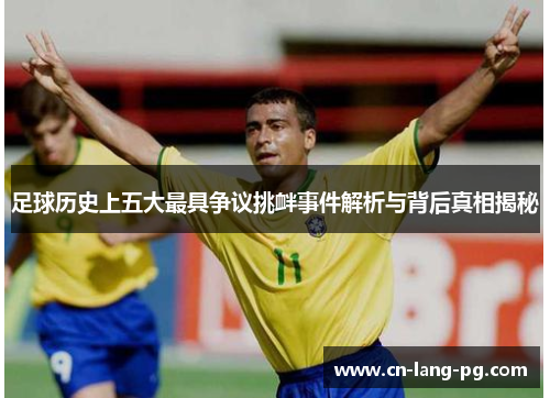 足球历史上五大最具争议挑衅事件解析与背后真相揭秘 足球历史上五大最具争议挑衅事件解析与背后真相揭秘