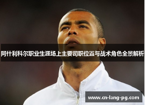 阿什利科尔职业生涯场上主要司职位置与战术角色全景解析 阿什利科尔职业生涯场上主要司职位置与战术角色全景解析