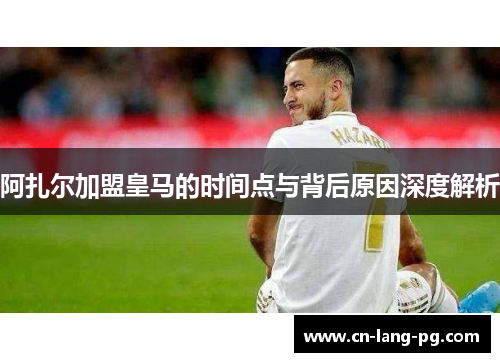 阿扎尔加盟皇马的时间点与背后原因深度解析
