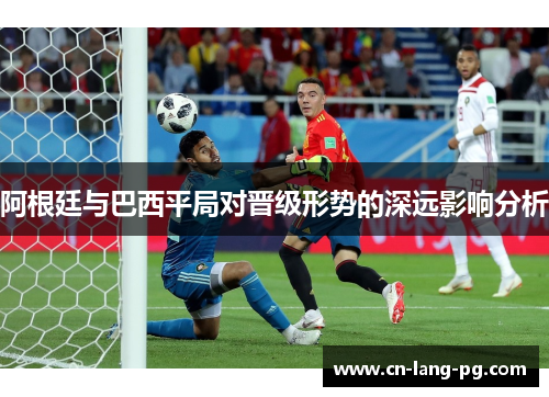 阿根廷与巴西平局对晋级形势的深远影响分析 阿根廷与巴西平局对晋级形势的深远影响分析