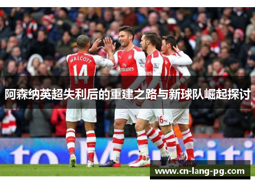 阿森纳英超失利后的重建之路与新球队崛起探讨 阿森纳英超失利后的重建之路与新球队崛起探讨
