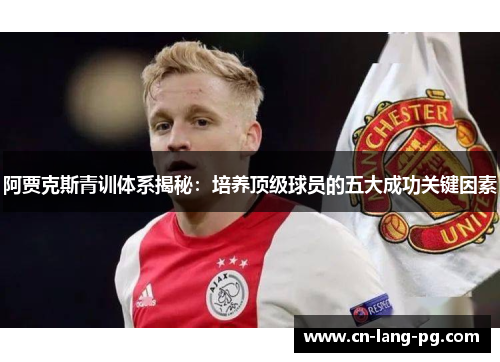 阿贾克斯青训体系揭秘:培养顶级球员的五大成功关键因素 阿贾克斯青训体系揭秘:培养顶级球员的五大成功关键因素