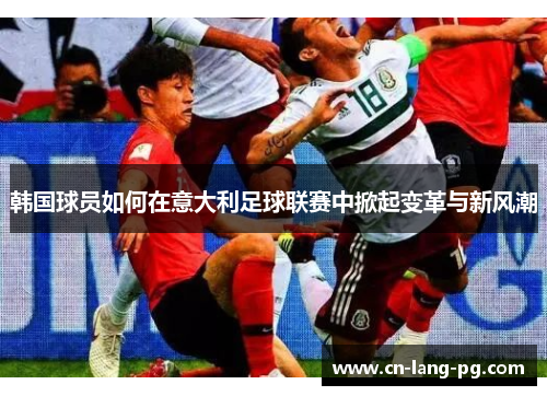 韩国球员如何在意大利足球联赛中掀起变革与新风潮 韩国球员如何在意大利足球联赛中掀起变革与新风潮