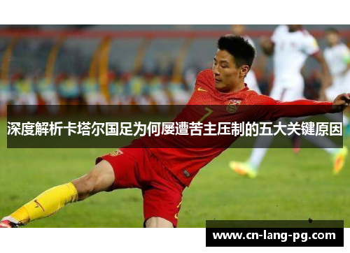 深度解析卡塔尔国足为何屡遭苦主压制的五大关键原因