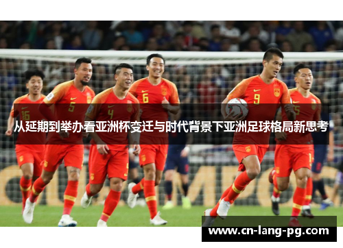 从延期到举办看亚洲杯变迁与时代背景下亚洲足球格局新思考 从延期到举办看亚洲杯变迁与时代背景下亚洲足球格局新思考