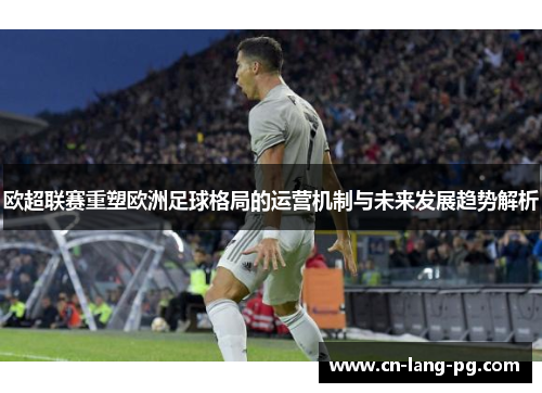 欧超联赛重塑欧洲足球格局的运营机制与未来发展趋势解析
