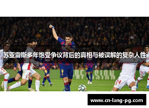 苏亚雷斯多年饱受争议背后的真相与被误解的复杂人性 苏亚雷斯多年饱受争议背后的真相与被误解的复杂人性