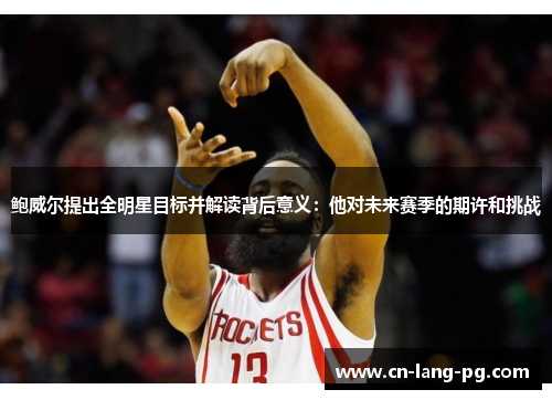 鲍威尔提出全明星目标并解读背后意义:他对未来赛季的期许和挑战 鲍威尔提出全明星目标并解读背后意义:他对未来赛季的期许和挑战