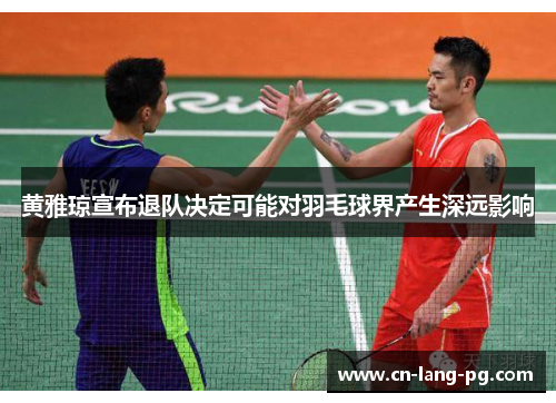 黄雅琼宣布退队决定可能对羽毛球界产生深远影响 黄雅琼宣布退队决定可能对羽毛球界产生深远影响