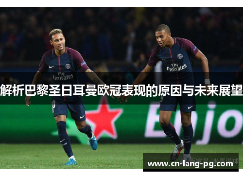 解析巴黎圣日耳曼欧冠表现的原因与未来展望 解析巴黎圣日耳曼欧冠表现的原因与未来展望