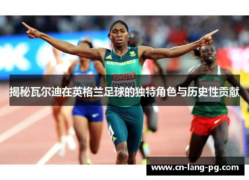 揭秘瓦尔迪在英格兰足球的独特角色与历史性贡献 揭秘瓦尔迪在英格兰足球的独特角色与历史性贡献