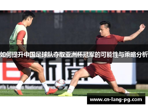 如何提升中国足球队夺取亚洲杯冠军的可能性与策略分析
