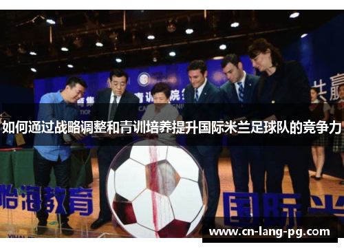 如何通过战略调整和青训培养提升国际米兰足球队的竞争力 如何通过战略调整和青训培养提升国际米兰足球队的竞争力