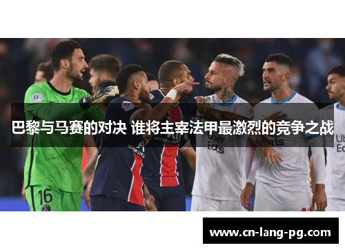 巴黎与马赛的对决 谁将主宰法甲最激烈的竞争之战