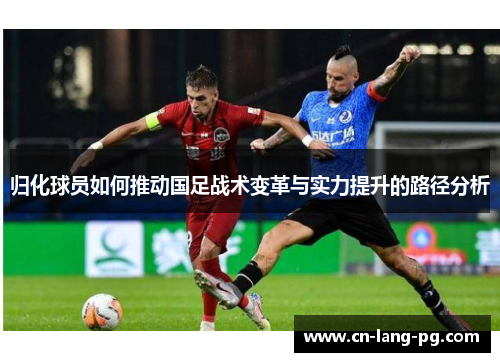 归化球员如何推动国足战术变革与实力提升的路径分析 归化球员如何推动国足战术变革与实力提升的路径分析