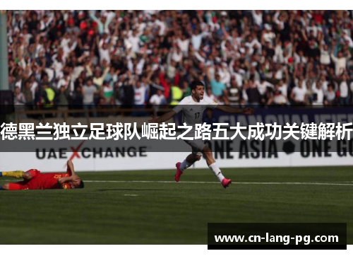 德黑兰独立足球队崛起之路五大成功关键解析 德黑兰独立足球队崛起之路五大成功关键解析