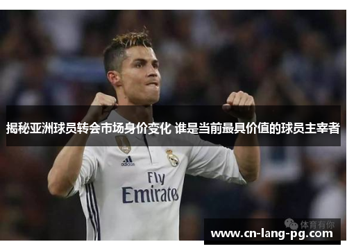 揭秘亚洲球员转会市场身价变化 谁是当前最具价值的球员主宰者