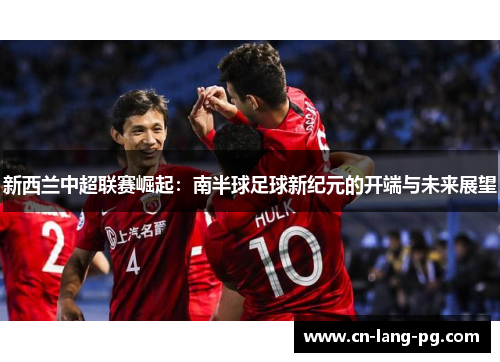 新西兰中超联赛崛起：南半球足球新纪元的开端与未来展望