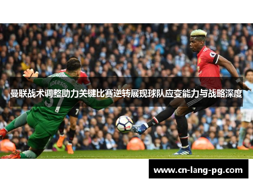 曼联战术调整助力关键比赛逆转展现球队应变能力与战略深度