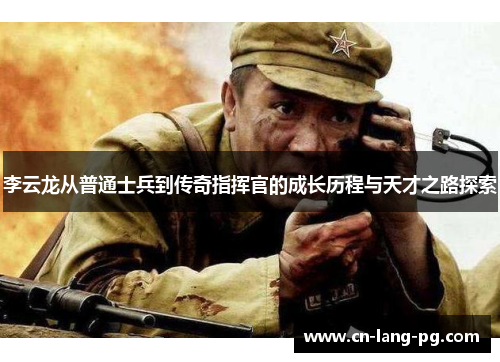 李云龙从普通士兵到传奇指挥官的成长历程与天才之路探索