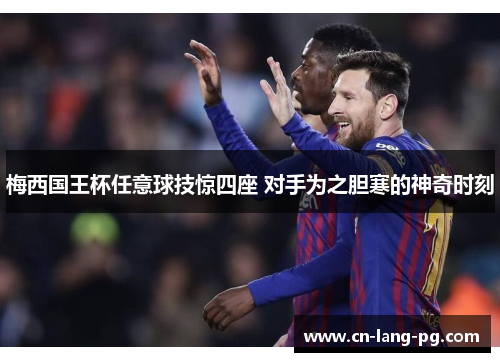 梅西国王杯任意球技惊四座 对手为之胆寒的神奇时刻
