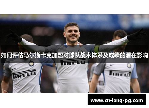 如何评估马尔斯卡克加盟对球队战术体系及成绩的潜在影响