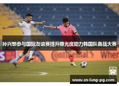 孙兴慜参与国际友谊赛提升曝光度助力韩国队备战大赛