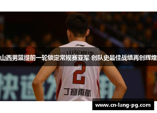 山西男篮提前一轮锁定常规赛亚军 创队史最佳战绩再创辉煌