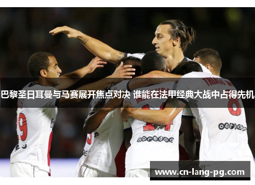 巴黎圣日耳曼与马赛展开焦点对决 谁能在法甲经典大战中占得先机